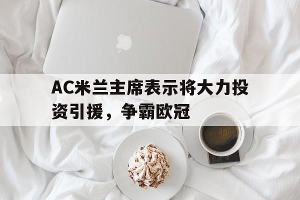 AC米兰主席表示将大力投资引援，争霸欧冠的简单介绍